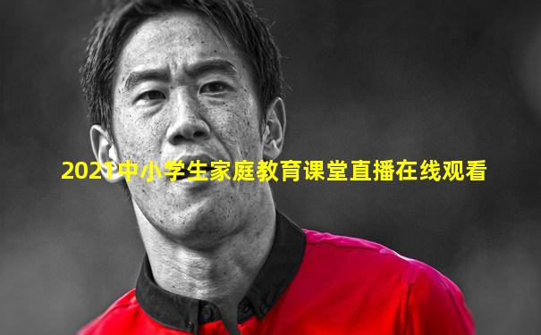 2021中小学生家庭教育课堂直播在线观看