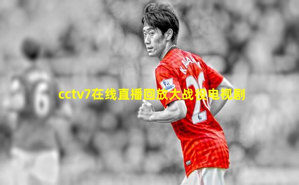 cctv7在线直播回放大战役电视剧