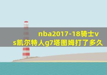 nba2017-18骑士vs凯尔特人g7塔图姆打了多久
