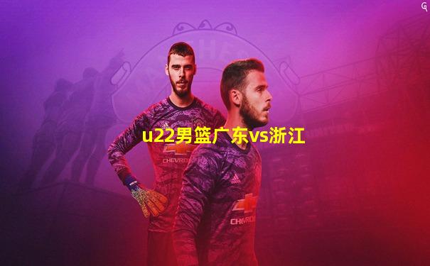 u22男篮广东vs浙江