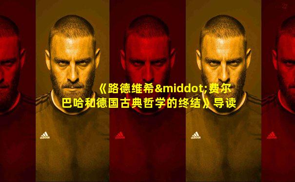 《路德维希·费尔巴哈和德国古典哲学的终结》导读