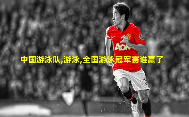 中国游泳队,游泳,全国游泳冠军赛谁赢了