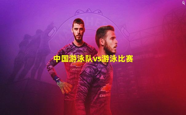 中国游泳队vs游泳比赛