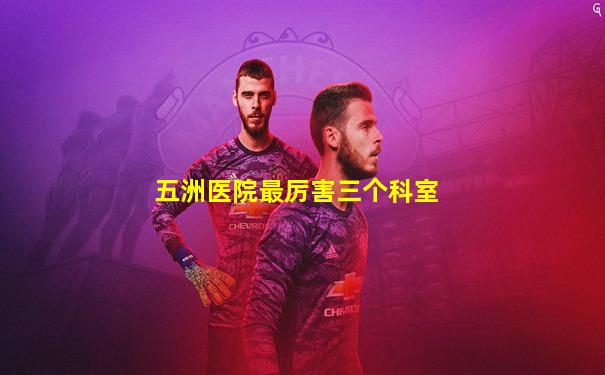 五洲医院最厉害三个科室