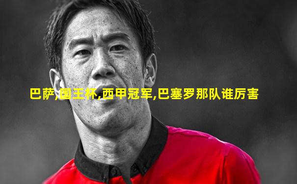 巴萨,国王杯,西甲冠军,巴塞罗那队谁厉害