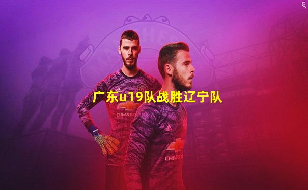 广东u19队战胜辽宁队