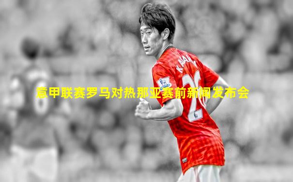意甲联赛罗马对热那亚赛前新闻发布会