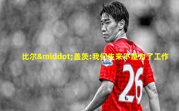 比尔·盖茨:我们生来不是为了工作