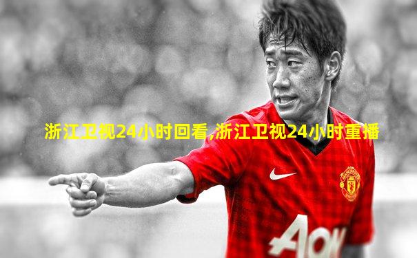 浙江卫视24小时回看,浙江卫视24小时重播