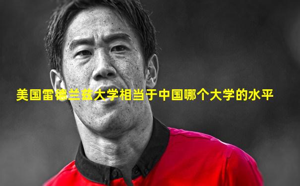 美国雷德兰兹大学相当于中国哪个大学的水平