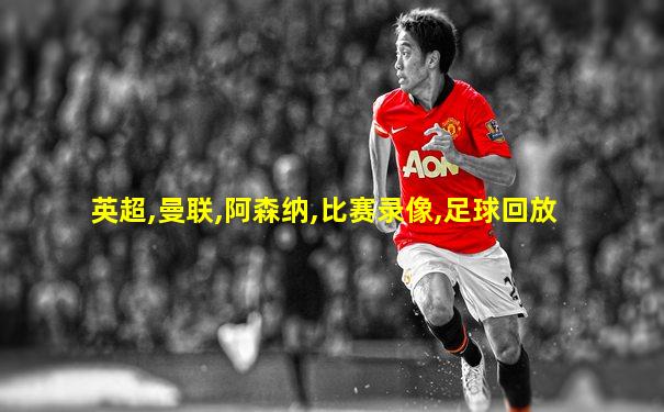 英超,曼联,阿森纳,比赛录像,足球回放