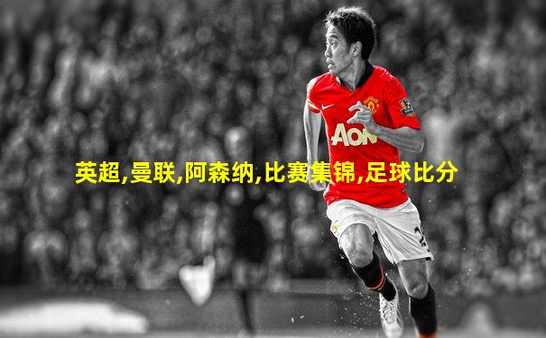 英超,曼联,阿森纳,比赛集锦,足球比分