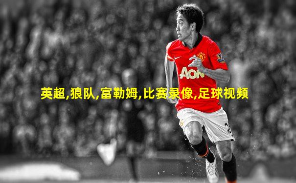 英超,狼队,富勒姆,比赛录像,足球视频