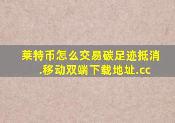 莱特币怎么交易碳足迹抵消.移动双端下载地址.cc