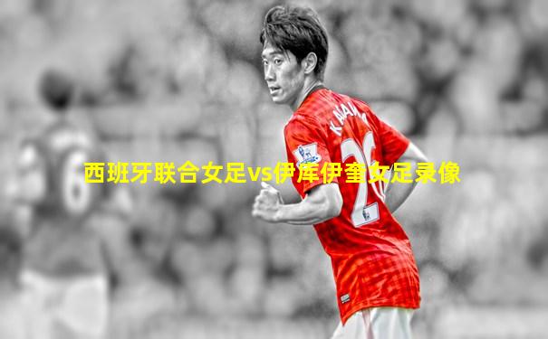 西班牙联合女足vs伊库伊奎女足录像