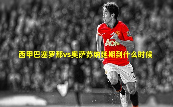 西甲巴塞罗那vs奥萨苏纳延期到什么时候
