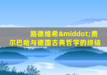 路德维希·费尔巴哈与德国古典哲学的终结