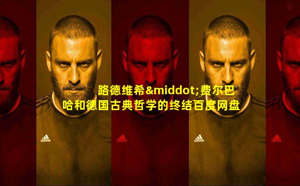 路德维希·费尔巴哈和德国古典哲学的终结百度网盘