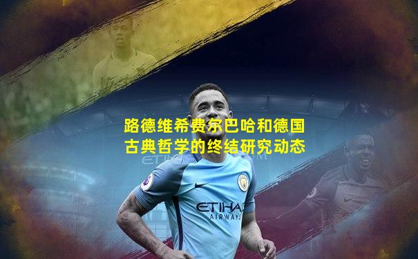 路德维希费尔巴哈和德国古典哲学的终结研究动态